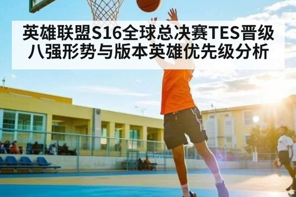 英雄联盟S16全球总决赛TES晋级八强形势与版本英雄优先级分析