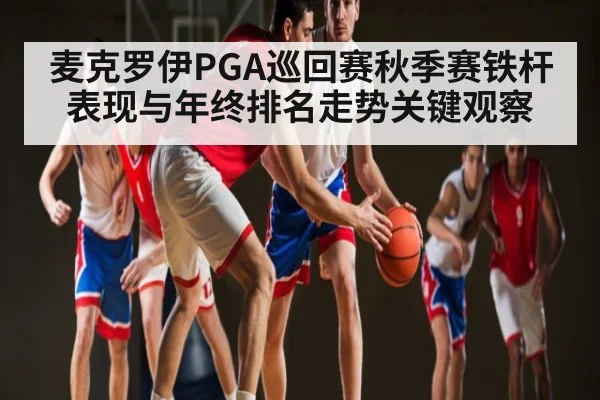 麦克罗伊PGA巡回赛秋季赛铁杆表现与年终排名走势关键观察