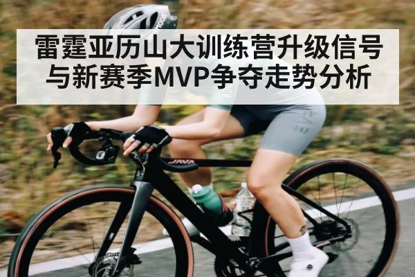 雷霆亚历山大训练营升级信号与新赛季MVP争夺走势分析