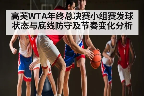 高芙WTA年终总决赛小组赛发球状态与底线防守及节奏变化分析